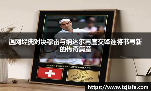 温网经典对决穆雷与纳达尔再度交锋谁将书写新的传奇篇章