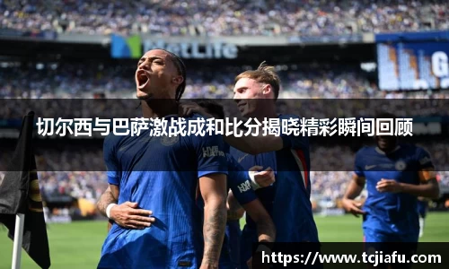 切尔西与巴萨激战成和比分揭晓精彩瞬间回顾