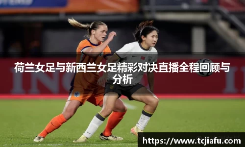 荷兰女足与新西兰女足精彩对决直播全程回顾与分析